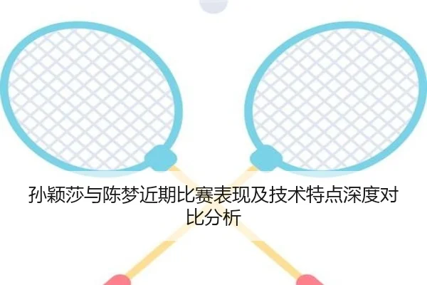 孙颖莎与陈梦近期比赛表现及技术特点深度对比分析（STAR SPORTS）